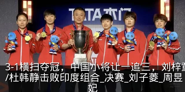 3-1横扫夺冠,中国小将让一追三,刘梓童/杜韩静击败印度组合_决赛_刘子菱_周昱妃